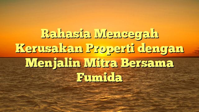 Rahasia Mencegah Kerusakan Properti dengan Menjalin Mitra Bersama Fumida